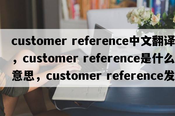 customer reference中文翻譯，customer reference是什么意思，customer reference發(fā)音、用法及例句