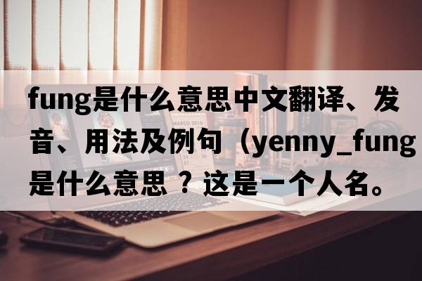 Fung是什么意思中文翻譯、發(fā)音、用法及例句（yenny_FUNG是什么意思 ? 這是一個人名。FUNG是馮yenny是什么意思？）