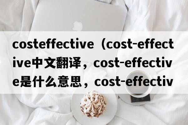 costeffective（cost-effective中文翻譯，cost-effective是什么意思，cost-effective發(fā)音、用法及例句）