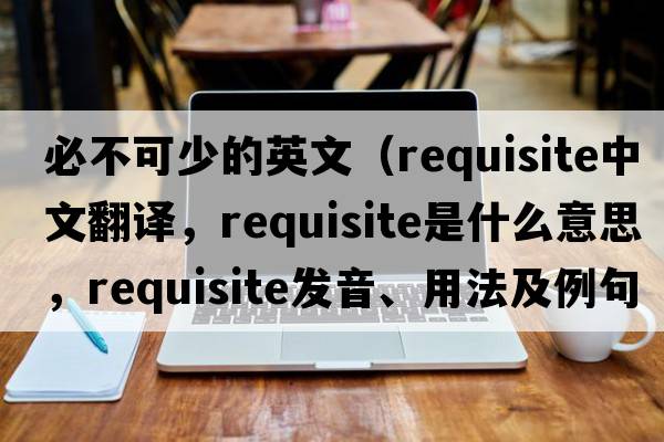 必不可少的英文（requisite中文翻譯，requisite是什么意思，requisite發(fā)音、用法及例句）