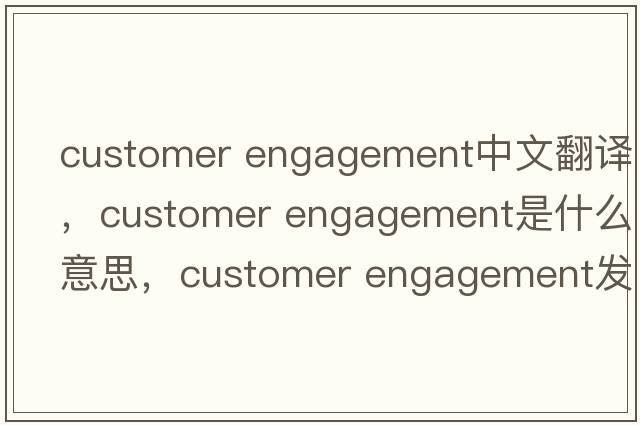 customer engagement中文翻譯，customer engagement是什么意思，customer engagement發(fā)音、用法及例句