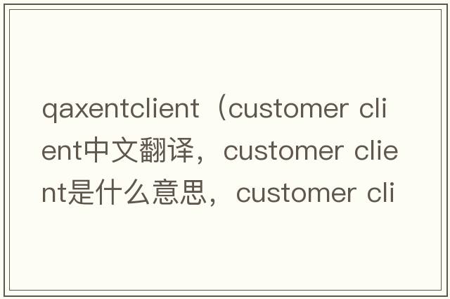 qaxentclient（customer client中文翻譯，customer client是什么意思，customer client發(fā)音、用法及例句）