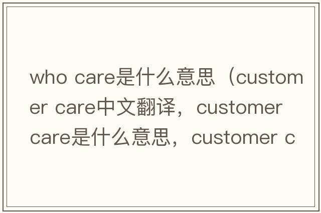 who care是什么意思（customer care中文翻譯，customer care是什么意思，customer care發(fā)音、用法及例句）