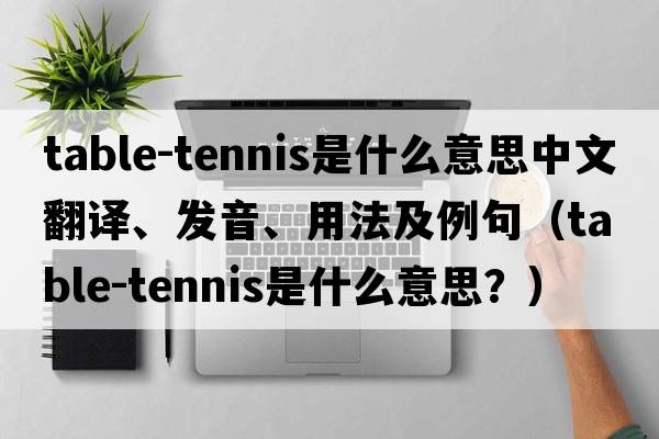 table-tennis是什么意思中文翻譯、發(fā)音、用法及例句（table-tennis是什么意思？）