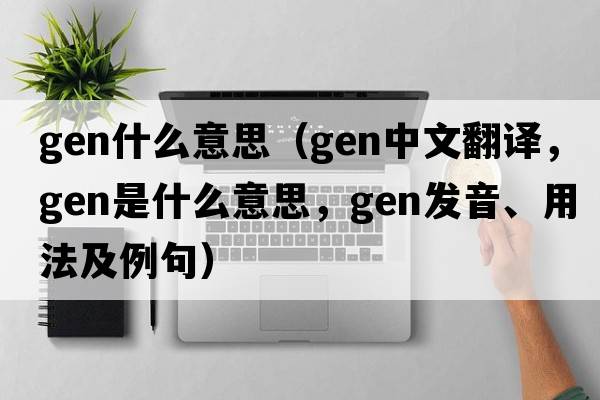 gen什么意思（gen中文翻譯，gen是什么意思，gen發(fā)音、用法及例句）