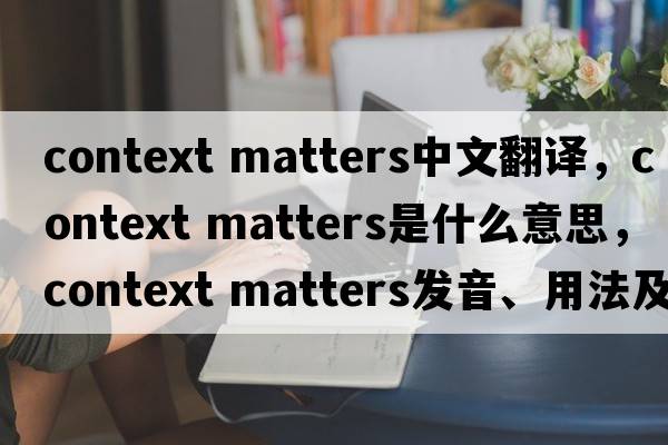 context matters中文翻譯，context matters是什么意思，context matters發(fā)音、用法及例句