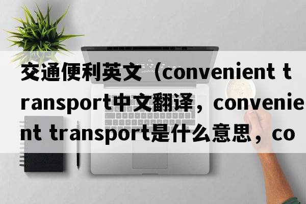 交通便利英文（convenient transport中文翻譯，convenient transport是什么意思，convenient transport發(fā)音、用法及例句）