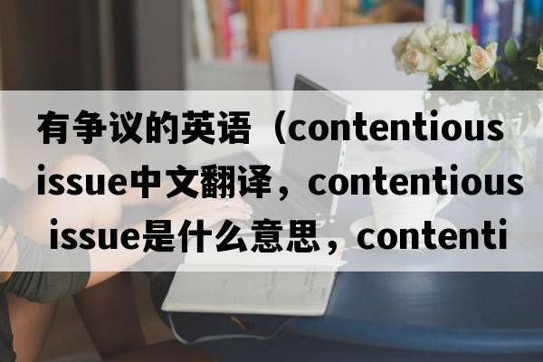有爭議的英語（contentious issue中文翻譯，contentious issue是什么意思，contentious issue發(fā)音、用法及例句）