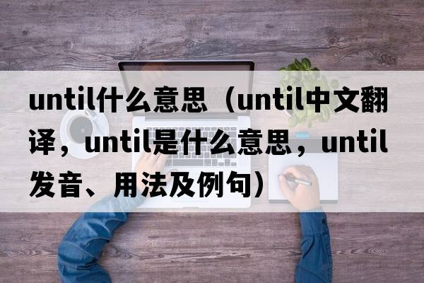 until什么意思（until中文翻譯，until是什么意思，until發(fā)音、用法及例句）