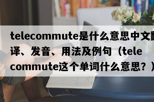 telecommute是什么意思中文翻譯、發(fā)音、用法及例句（telecommute這個(gè)單詞什么意思？）