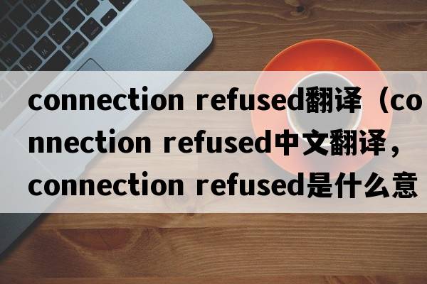 connection refused翻譯（connection refused中文翻譯，connection refused是什么意思，connection refused發(fā)音、用法及例句）