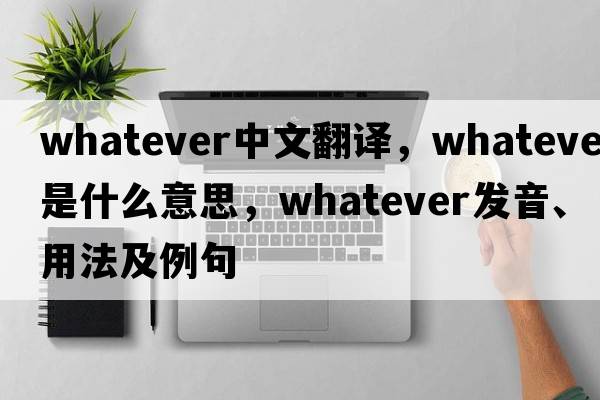 whatever中文翻譯，whatever是什么意思，whatever發(fā)音、用法及例句