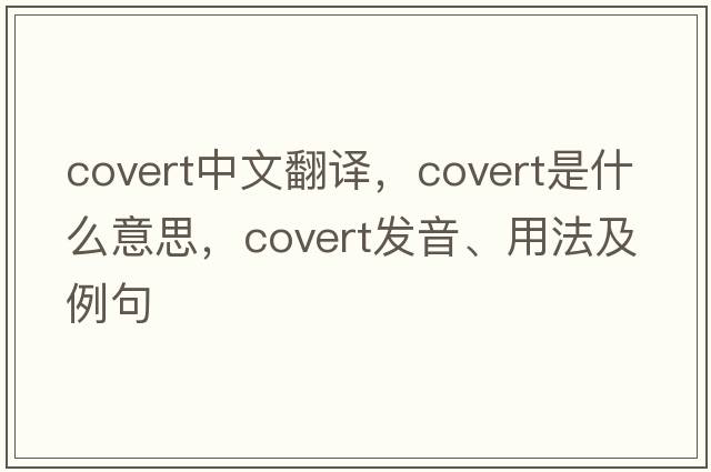 covert中文翻譯，covert是什么意思，covert發(fā)音、用法及例句