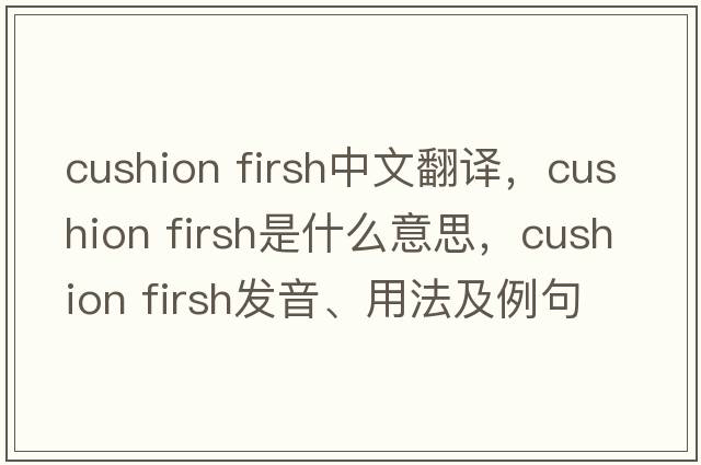 cushion firsh中文翻譯，cushion firsh是什么意思，cushion firsh發(fā)音、用法及例句