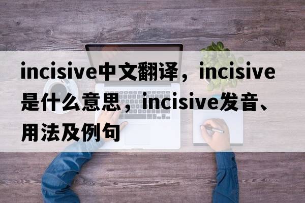 incisive中文翻譯，incisive是什么意思，incisive發(fā)音、用法及例句