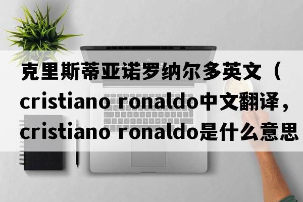 克里斯蒂亞諾羅納爾多英文（cristiano ronaldo中文翻譯，cristiano ronaldo是什么意思，cristiano ronaldo發(fā)音、用法及例句）