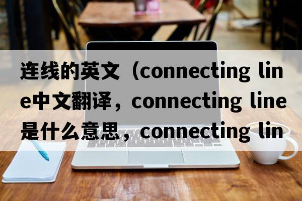 連線的英文（connecting line中文翻譯，connecting line是什么意思，connecting line發(fā)音、用法及例句）