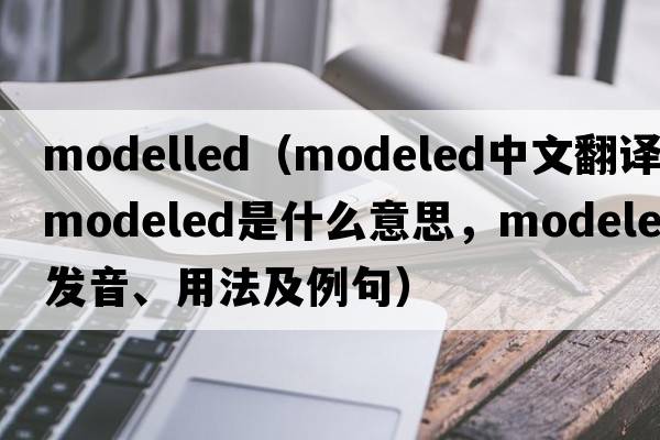 modelled（modeled中文翻譯，modeled是什么意思，modeled發(fā)音、用法及例句）