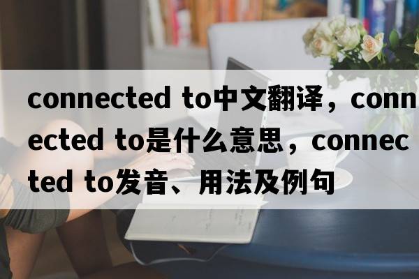 connected to中文翻譯，connected to是什么意思，connected to發(fā)音、用法及例句