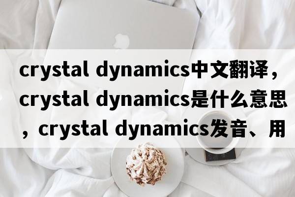 crystal dynamics中文翻譯，crystal dynamics是什么意思，crystal dynamics發(fā)音、用法及例句