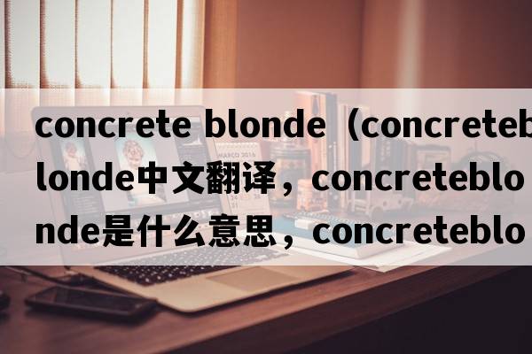 concrete blonde（concreteblonde中文翻譯，concreteblonde是什么意思，concreteblonde發(fā)音、用法及例句）