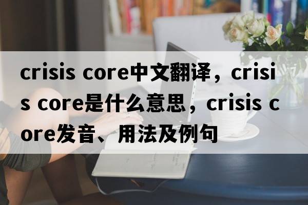 crisis core中文翻譯，crisis core是什么意思，crisis core發(fā)音、用法及例句