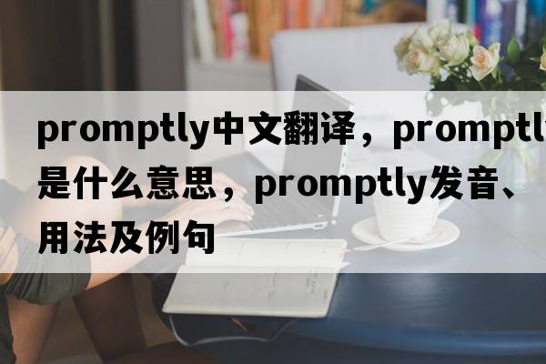 promptly中文翻譯，promptly是什么意思，promptly發(fā)音、用法及例句