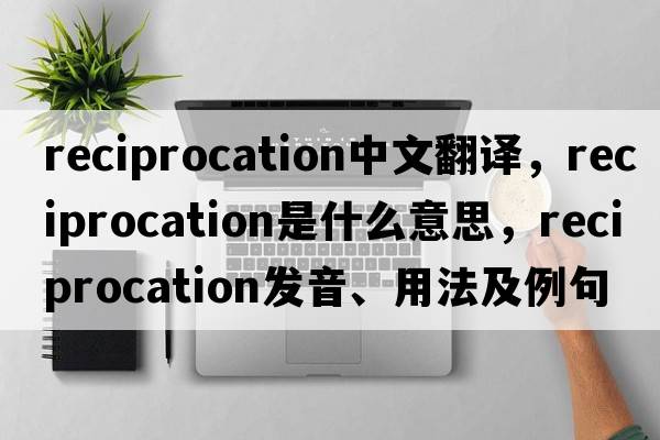reciprocation中文翻譯，reciprocation是什么意思，reciprocation發(fā)音、用法及例句