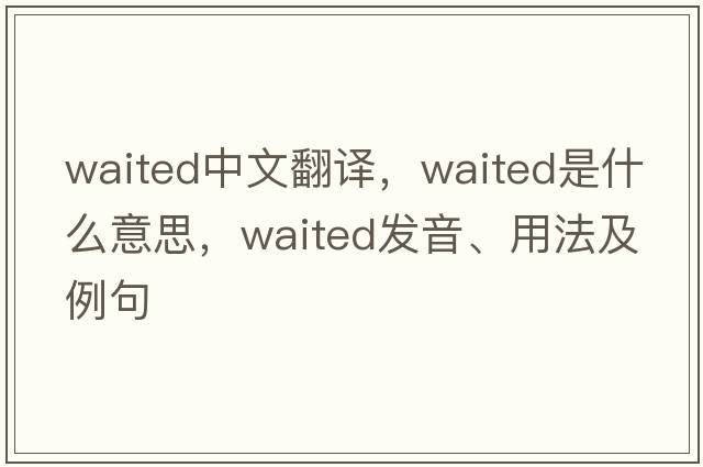 waited中文翻譯，waited是什么意思，waited發(fā)音、用法及例句