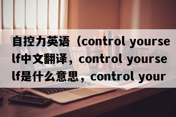 自控力英語(yǔ)（control yourself中文翻譯，control yourself是什么意思，control yourself發(fā)音、用法及例句）