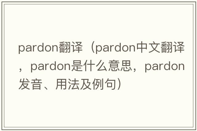 Pardon翻譯（pardon中文翻譯，pardon是什么意思，pardon發(fā)音、用法及例句）