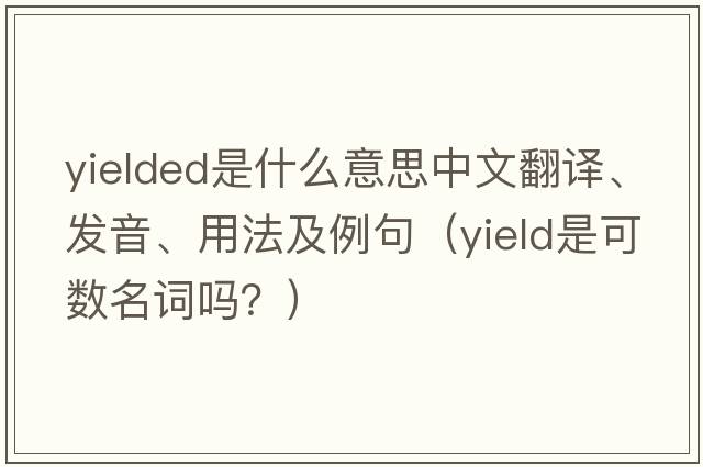 yielded是什么意思中文翻譯、發(fā)音、用法及例句（yield是可數(shù)名詞嗎？）