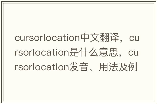 cursorlocation中文翻譯，cursorlocation是什么意思，cursorlocation發(fā)音、用法及例句