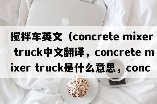 攪拌車英文（concrete mixer truck中文翻譯，concrete mixer truck是什么意思，concrete mixer truck發(fā)音、用法及例句）