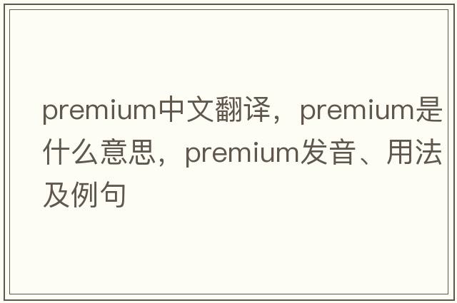 premium中文翻譯，premium是什么意思，premium發(fā)音、用法及例句