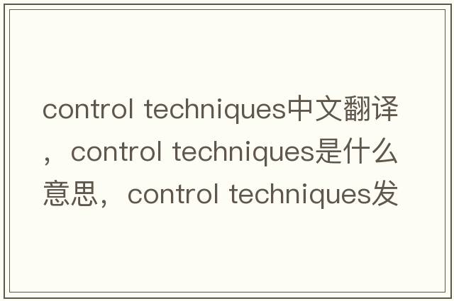 control techniques中文翻譯，control techniques是什么意思，control techniques發(fā)音、用法及例句