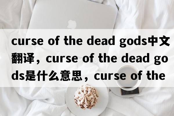 curse of the dead gods中文翻譯，curse of the dead gods是什么意思，curse of the dead gods發(fā)音、用法及例句