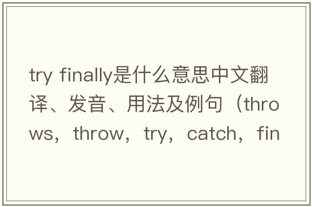 try finally是什么意思中文翻譯、發(fā)音、用法及例句（throws，throw，try，catch，finally分別代表什么意義？）