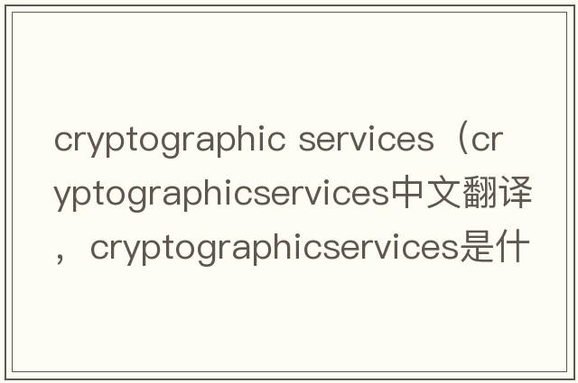 cryptographic services（cryptographicservices中文翻譯，cryptographicservices是什么意思，cryptographicservices發(fā)音、