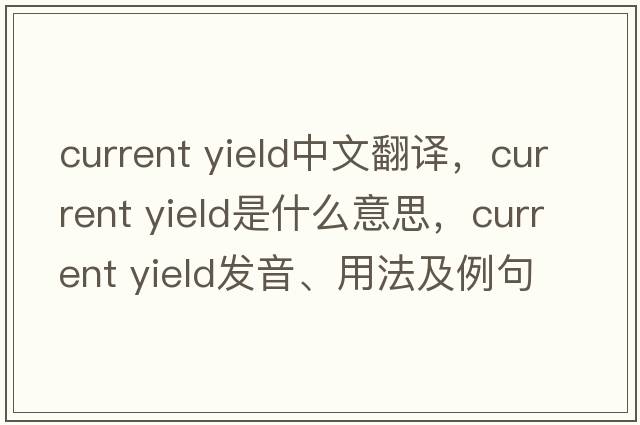 current yield中文翻譯，current yield是什么意思，current yield發(fā)音、用法及例句