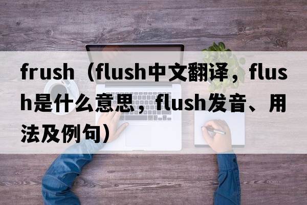 frush（flush中文翻譯，flush是什么意思，flush發(fā)音、用法及例句）