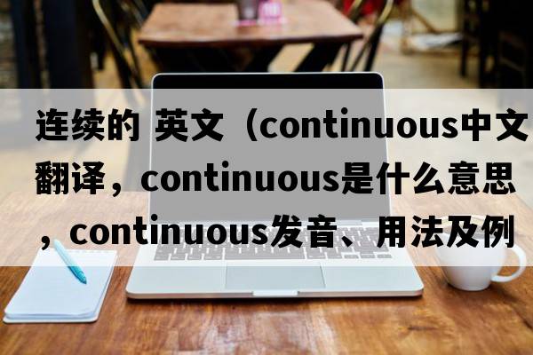 連續(xù)的 英文（continuous中文翻譯，continuous是什么意思，continuous發(fā)音、用法及例句）