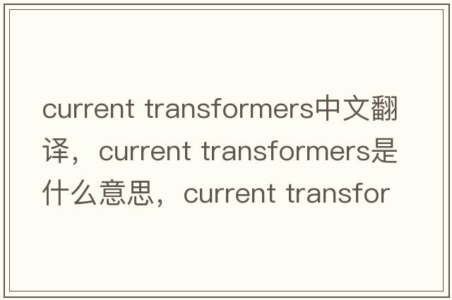 current transformers中文翻譯，current transformers是什么意思，current transformers發(fā)音、用法及例句