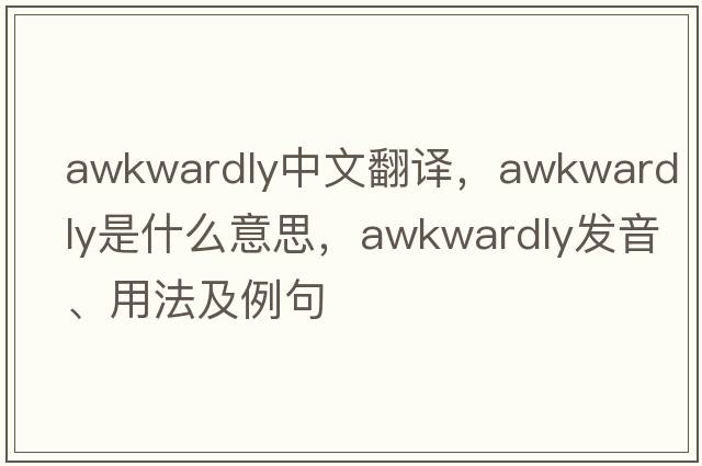 awkwardly中文翻譯，awkwardly是什么意思，awkwardly發(fā)音、用法及例句