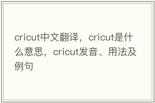 cricut中文翻譯，cricut是什么意思，cricut發(fā)音、用法及例句