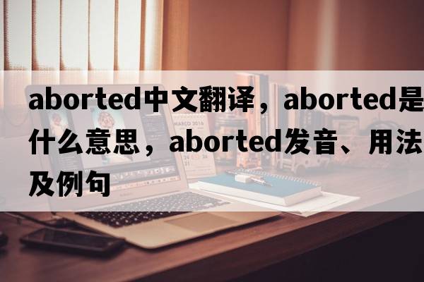aborted中文翻譯，aborted是什么意思，aborted發(fā)音、用法及例句
