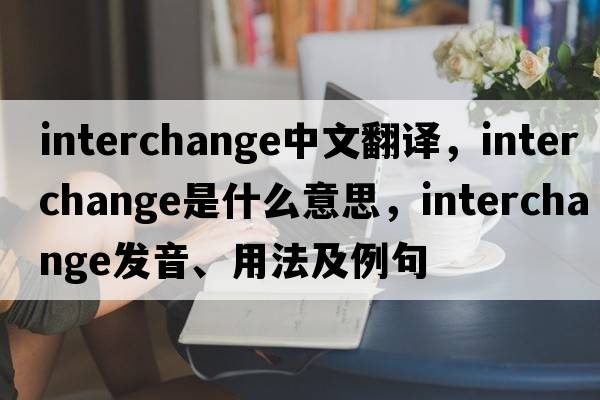 interchange中文翻譯，interchange是什么意思，interchange發(fā)音、用法及例句