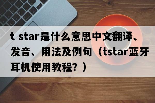 t star是什么意思中文翻譯、發(fā)音、用法及例句（tstar藍牙耳機使用教程？）