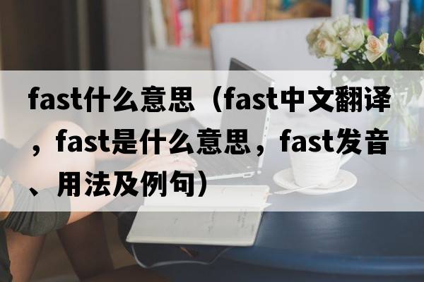 fast什么意思（fast中文翻譯，fast是什么意思，fast發(fā)音、用法及例句）