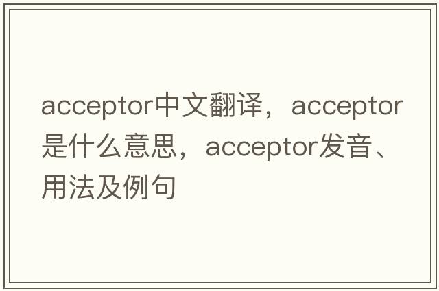acceptor中文翻譯，acceptor是什么意思，acceptor發(fā)音、用法及例句